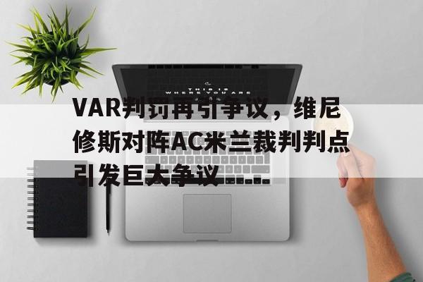 关于VAR判罚再引争议，维尼修斯对阵AC米兰裁判判点引发巨大争议的信息